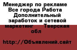 Менеджер по рекламе - Все города Работа » Дополнительный заработок и сетевой маркетинг   . Тверская обл.